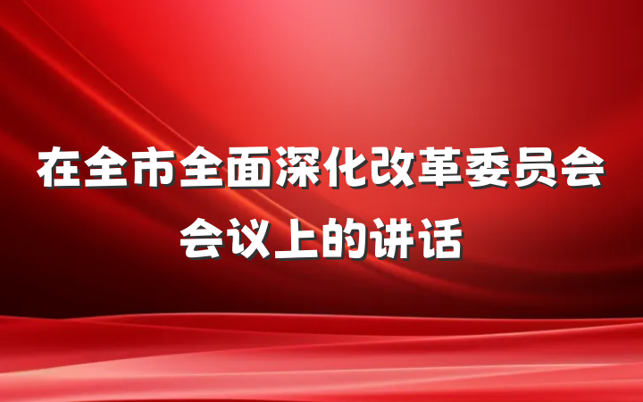在全市全面深化改革委员会会议上的讲话