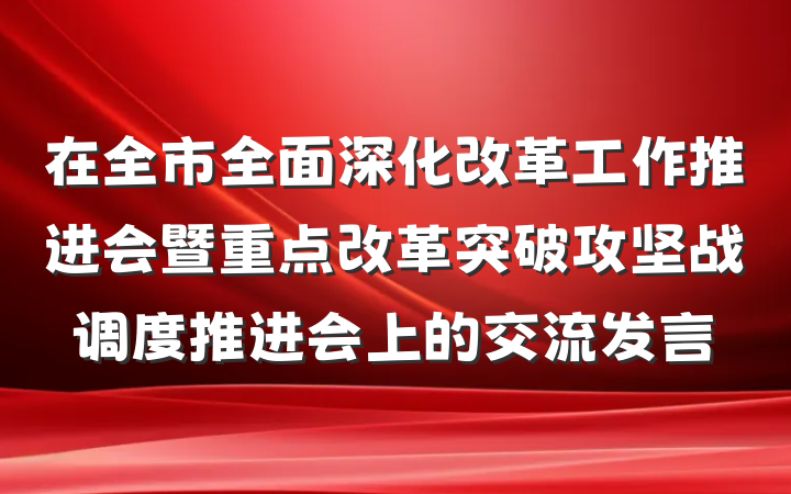 在全市全面深化改革工作推进会暨重点改革突破攻坚战调度推进会上的交流发言