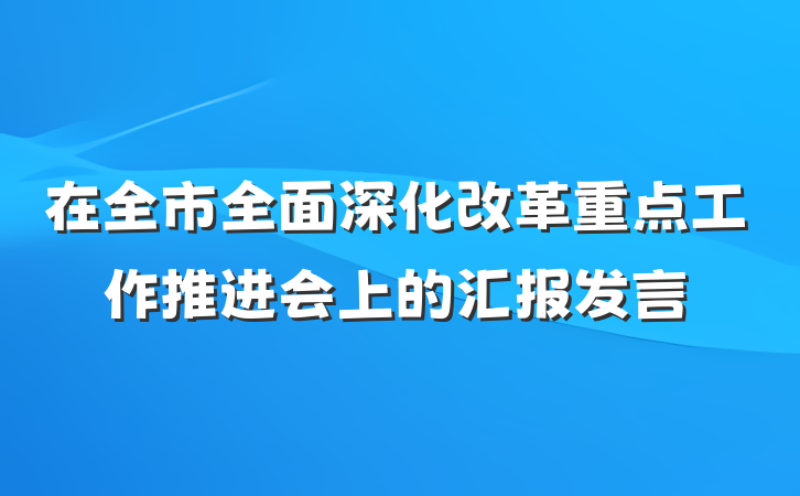 在全市全面深化改革重点工作推进会上的汇报发言