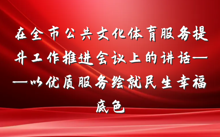 在全市公共文化体育服务提升工作推进会议上的讲话——以优质服务绘就民生幸福底色
