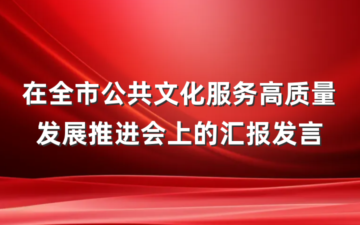 在全市公共文化服务高质量发展推进会上的汇报发言