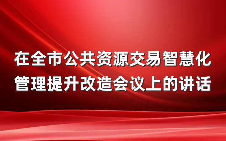 在全市公共资源交易智慧化管理提升改造会议上的讲话