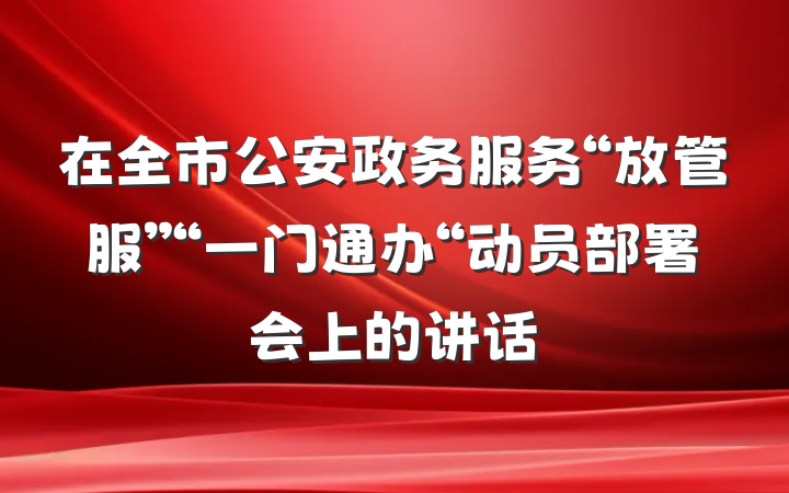 在全市公安政务服务“放管服”“一门通办“动员部署会上的讲话