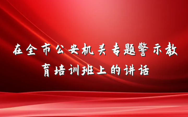 在全市公安机关专题警示教育培训班上的讲话