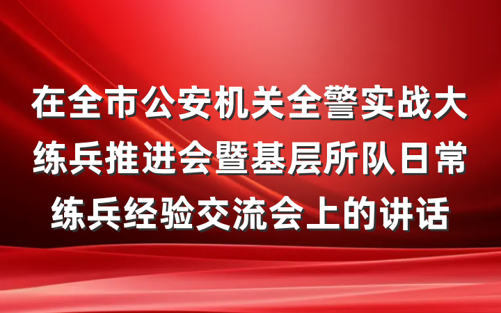在全市公安机关全警实战大练兵推进会暨基层所队日常练兵经验交流会上的讲话