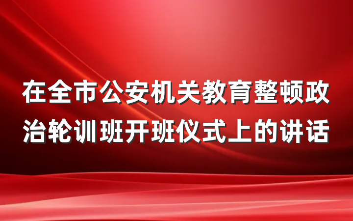 在全市公安机关教育整顿政治轮训班开班仪式上的讲话