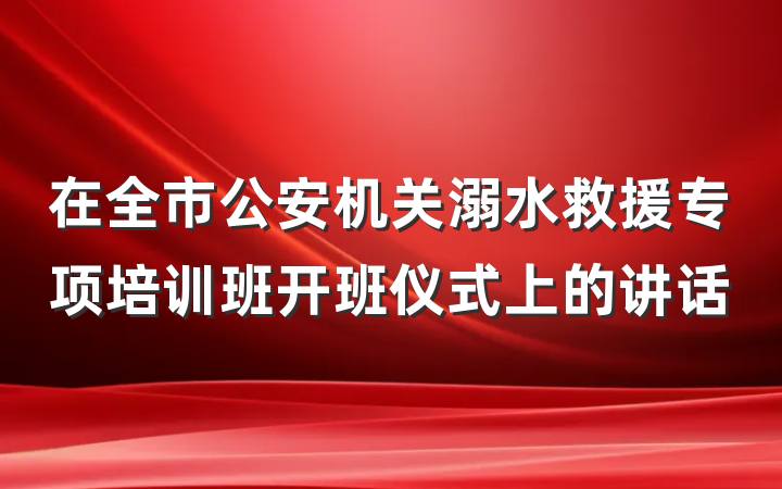 在全市公安机关溺水救援专项培训班开班仪式上的讲话