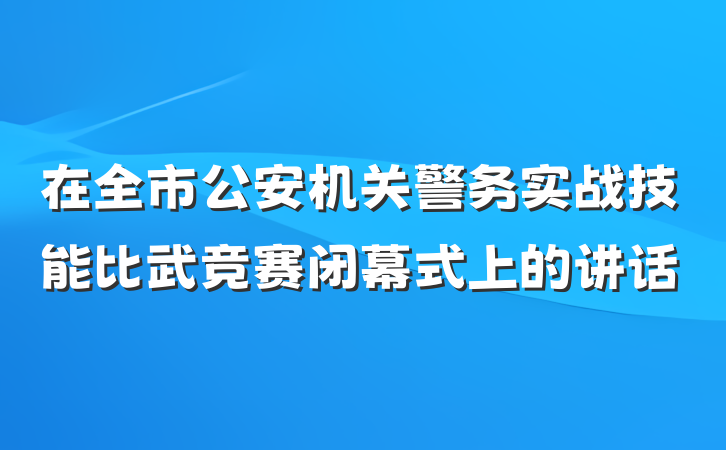 在全市公安机关警务实战技能比武竞赛闭幕式上的讲话