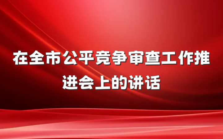 在全市公平竞争审查工作推进会上的讲话