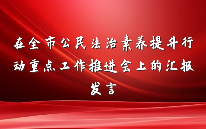在全市公民法治素养提升行动重点工作推进会上的汇报发言
