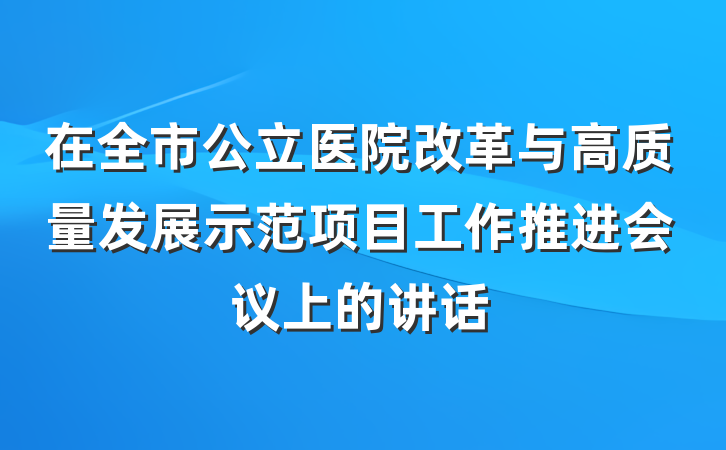 在全市公立医院改革与高质量发展示范项目工作推进会议上的讲话
