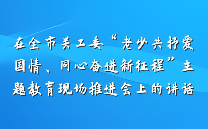 在全市关工委“老少共抒爱国情、同心奋进新征程”主题教育现场推进会上的讲话
