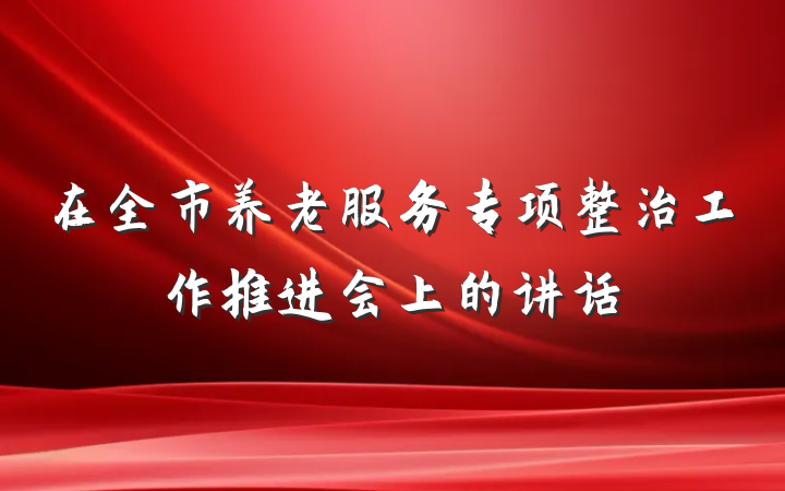 在全市养老服务专项整治工作推进会上的讲话