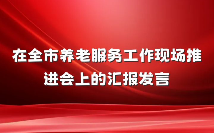 在全市养老服务工作现场推进会上的汇报发言