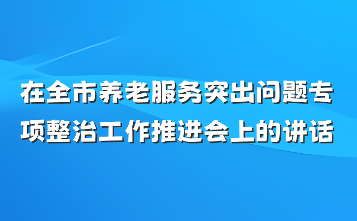 在全市养老服务突出问题专项整治工作推进会上的讲话