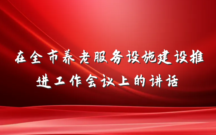 在全市养老服务设施建设推进工作会议上的讲话