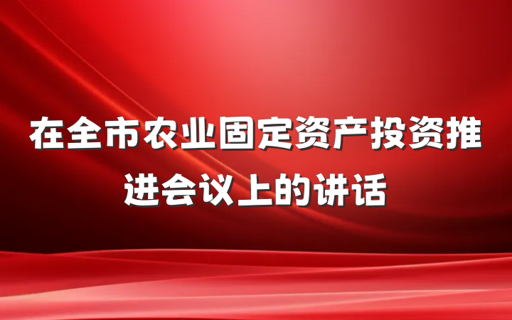 在全市农业固定资产投资推进会议上的讲话