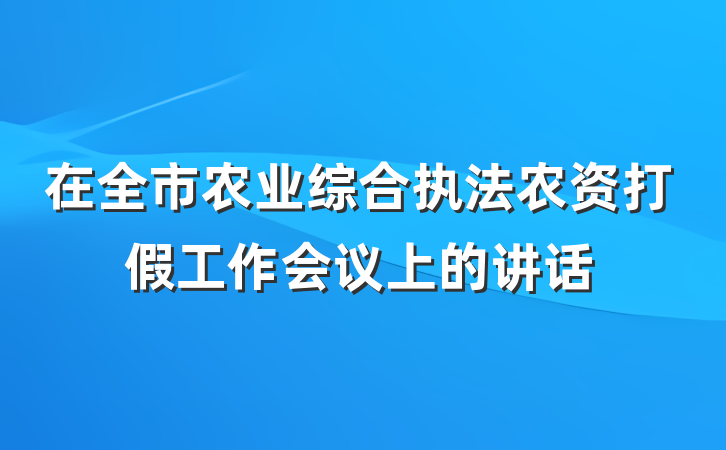 在全市农业综合执法农资打假工作会议上的讲话