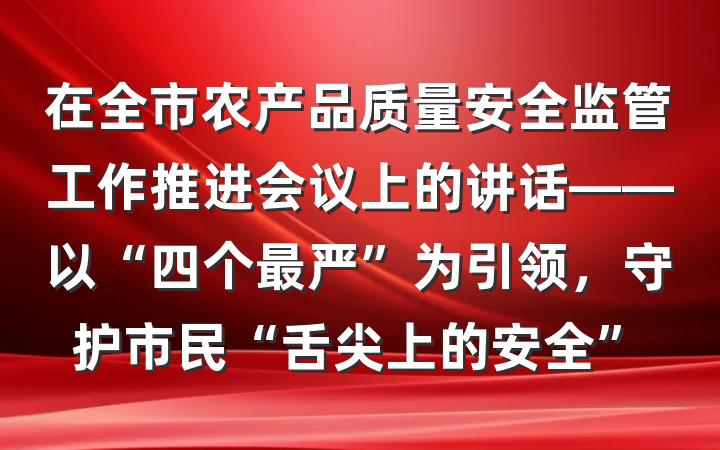 在全市农产品质量安全监管工作推进会议上的讲话——以“四个最严”为引领，守护市民“舌尖上的安全”