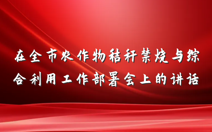 在全市农作物秸秆禁烧与综合利用工作部署会上的讲话