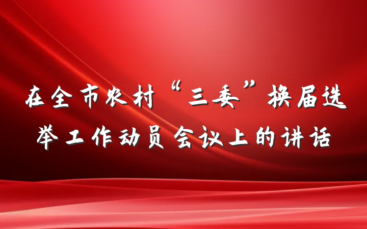在全市农村“三委”换届选举工作动员会议上的讲话