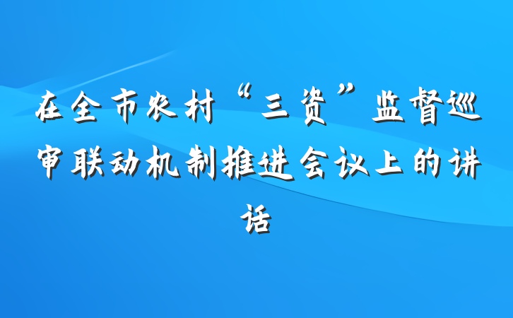 在全市农村“三资”监督巡审联动机制推进会议上的讲话