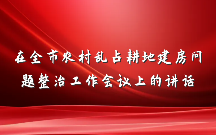 在全市农村乱占耕地建房问题整治工作会议上的讲话