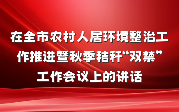 在全市农村人居环境整治工作推进暨秋季秸秆“双禁”工作会议上的讲话