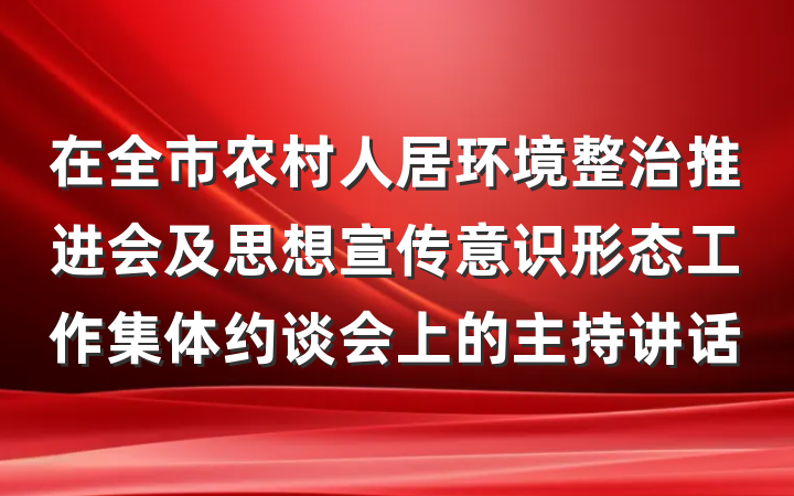 在全市农村人居环境整治推进会及思想宣传意识形态工作集体约谈会上的主持讲话