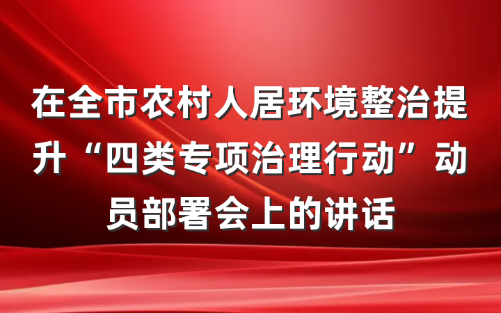 在全市农村人居环境整治提升“四类专项治理行动”动员部署会上的讲话