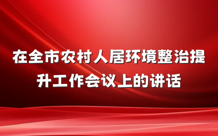 在全市农村人居环境整治提升工作会议上的讲话