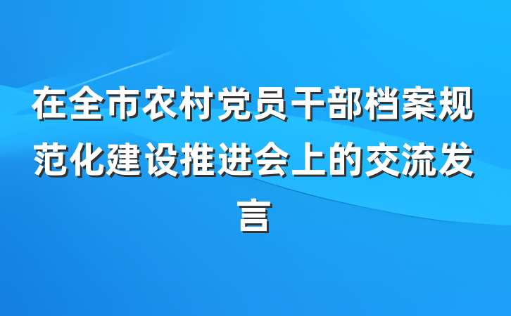 在全市农村党员干部档案规范化建设推进会上的交流发言