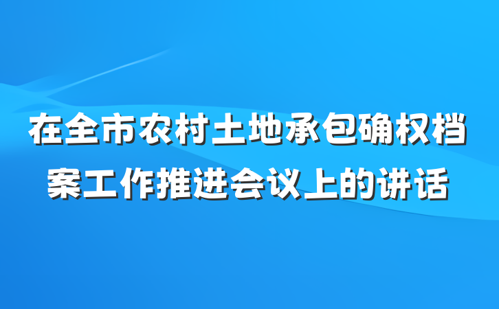 在全市农村土地承包确权档案工作推进会议上的讲话