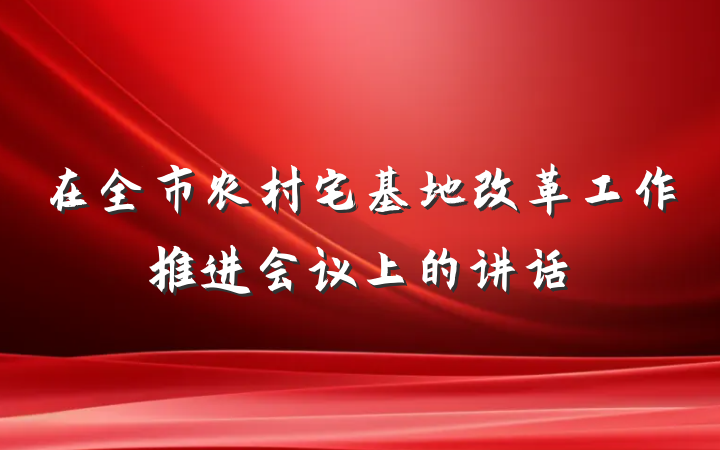 在全市农村宅基地改革工作推进会议上的讲话