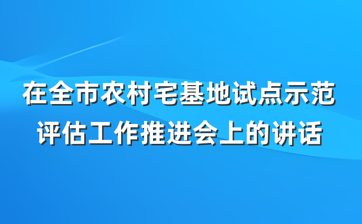 在全市农村宅基地试点示范评估工作推进会上的讲话