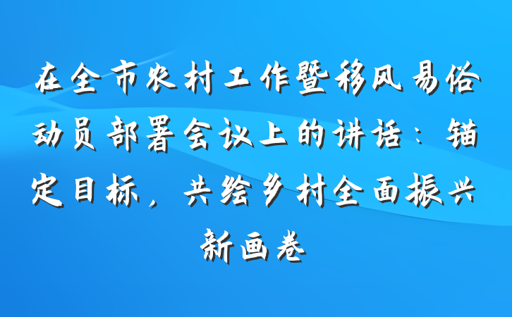 在全市农村工作暨移风易俗动员部署会议上的讲话：锚定目标，共绘乡村全面振兴新画卷