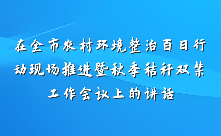 在全市农村环境整治百日行动现场推进暨秋季秸秆双禁工作会议上的讲话