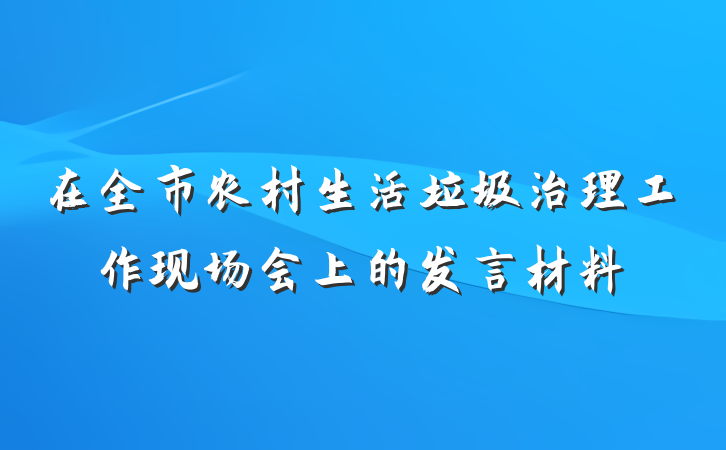 在全市农村生活垃圾治理工作现场会上的发言材料