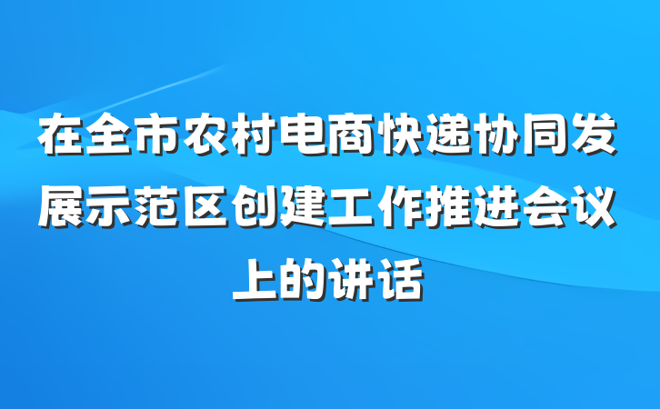 在全市农村电商快递协同发展示范区创建工作推进会议上的讲话