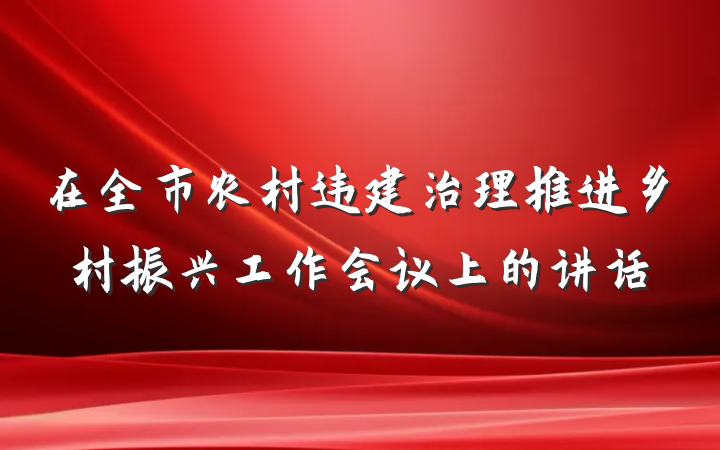 在全市农村违建治理推进乡村振兴工作会议上的讲话