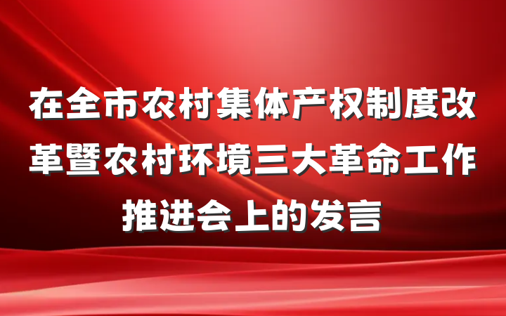在全市农村集体产权制度改革暨农村环境三大革命工作推进会上的发言