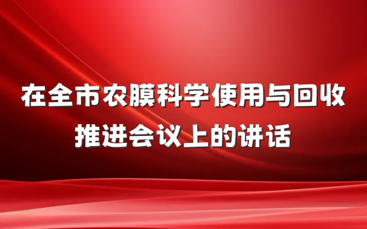 在全市农膜科学使用与回收推进会议上的讲话