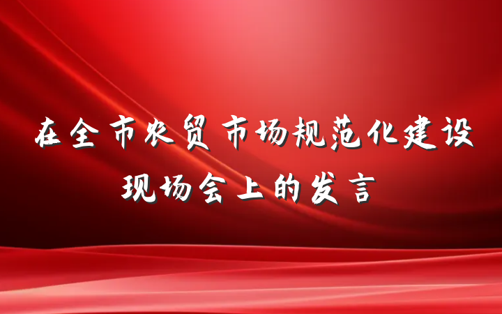 在全市农贸市场规范化建设现场会上的发言