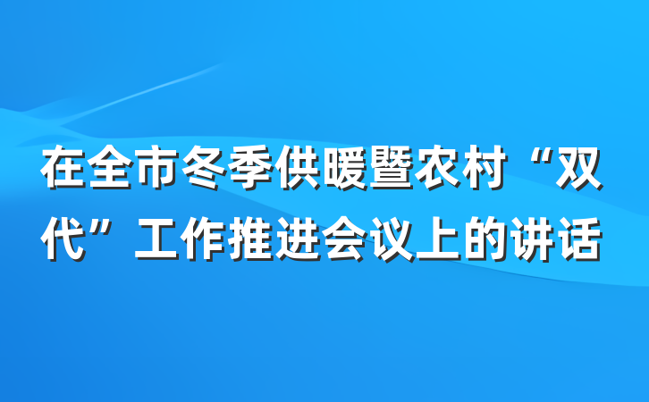 在全市冬季供暖暨农村“双代”工作推进会议上的讲话
