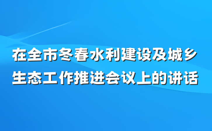 在全市冬春水利建设及城乡生态工作推进会议上的讲话