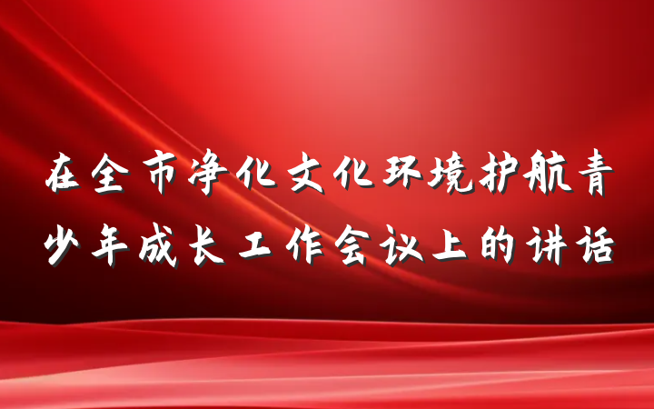 在全市净化文化环境护航青少年成长工作会议上的讲话