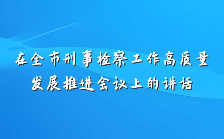 在全市刑事检察工作高质量发展推进会议上的讲话
