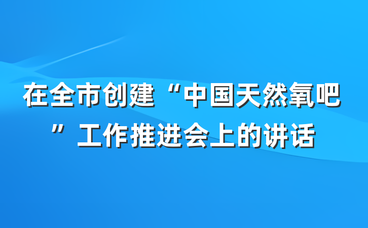 在全市创建“中国天然氧吧”工作推进会上的讲话