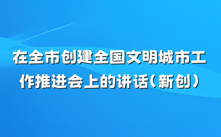 在全市创建全国文明城市工作推进会上的讲话（新创）