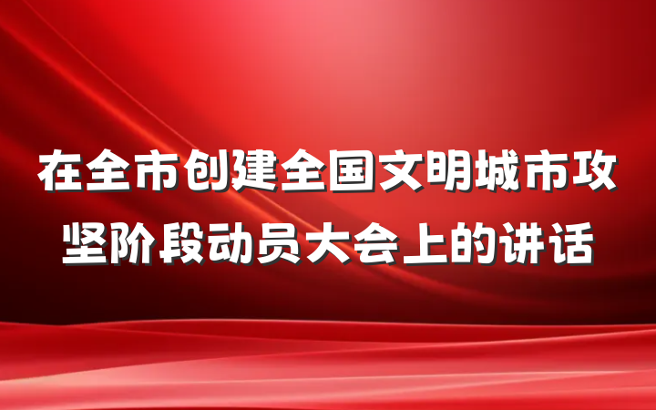 在全市创建全国文明城市攻坚阶段动员大会上的讲话